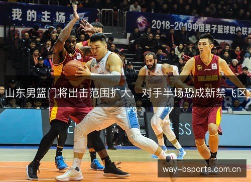 山东男篮门将出击范围扩大,对手半场恐成新禁飞区 山东男篮门将出击范围扩大,对手半场恐成新禁飞区
