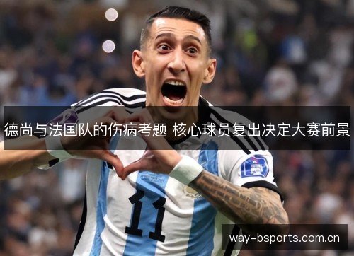 德尚与法国队的伤病考题 核心球员复出决定大赛前景 德尚与法国队的伤病考题 核心球员复出决定大赛前景