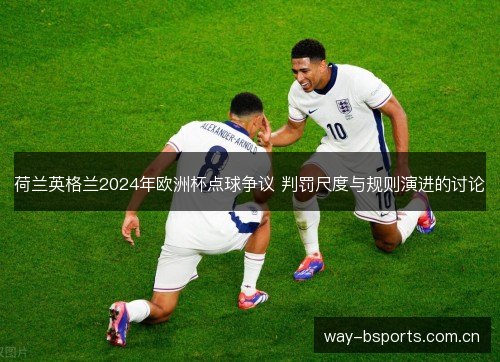 荷兰英格兰2024年欧洲杯点球争议 判罚尺度与规则演进的讨论